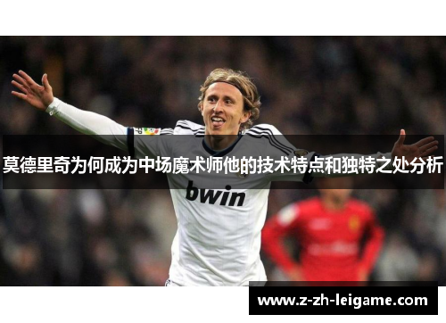莫德里奇为何成为中场魔术师他的技术特点和独特之处分析