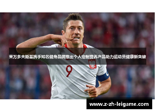 莱万多夫斯基携手知名健身品牌推出个人定制营养产品助力运动员健康新突破 莱万多夫斯基携手知名健身品牌推出个人定制营养产品助力运动员健康新突破
