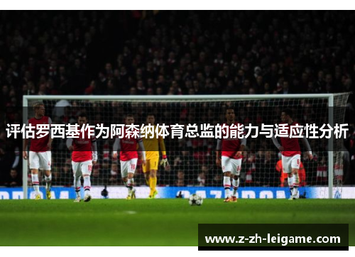 评估罗西基作为阿森纳体育总监的能力与适应性分析 评估罗西基作为阿森纳体育总监的能力与适应性分析