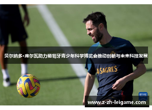 贝尔纳多·席尔瓦助力葡萄牙青少年科学博览会推动创新与未来科技发展 贝尔纳多·席尔瓦助力葡萄牙青少年科学博览会推动创新与未来科技发展