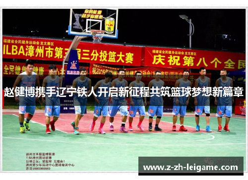 赵健博携手辽宁铁人开启新征程共筑篮球梦想新篇章 赵健博携手辽宁铁人开启新征程共筑篮球梦想新篇章
