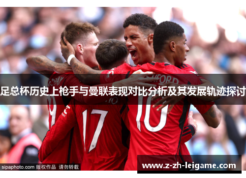 足总杯历史上枪手与曼联表现对比分析及其发展轨迹探讨 足总杯历史上枪手与曼联表现对比分析及其发展轨迹探讨