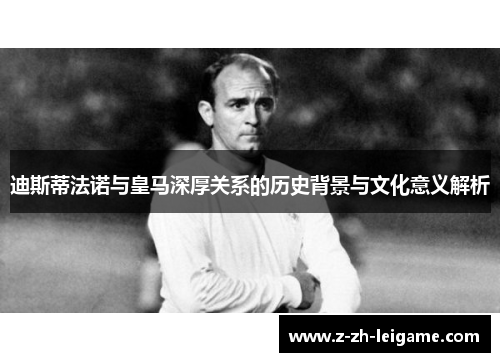 迪斯蒂法诺与皇马深厚关系的历史背景与文化意义解析 迪斯蒂法诺与皇马深厚关系的历史背景与文化意义解析