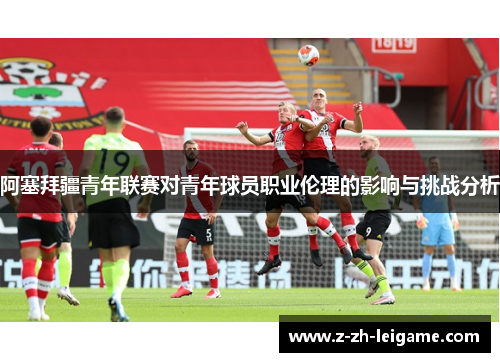 阿塞拜疆青年联赛对青年球员职业伦理的影响与挑战分析