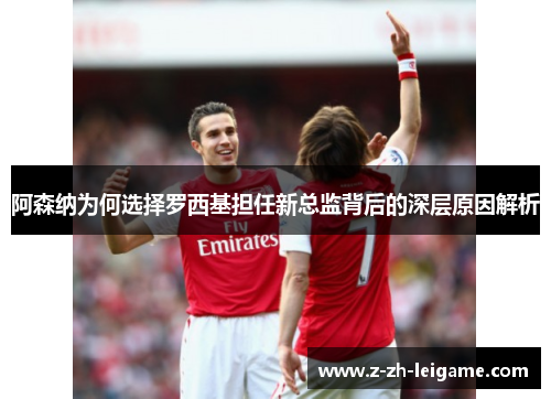 阿森纳为何选择罗西基担任新总监背后的深层原因解析