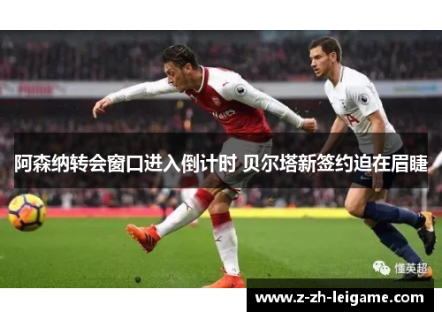 阿森纳转会窗口进入倒计时 贝尔塔新签约迫在眉睫