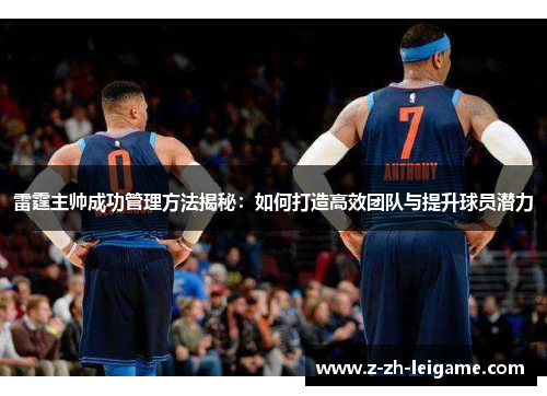 雷霆主帅成功管理方法揭秘：如何打造高效团队与提升球员潜力
