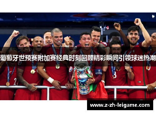 葡萄牙世预赛附加赛经典时刻回顾精彩瞬间引领球迷热潮 葡萄牙世预赛附加赛经典时刻回顾精彩瞬间引领球迷热潮