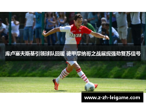 库卢塞夫斯基引领球队回暖 德甲摩纳哥之战展现强劲复苏信号