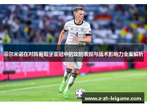 菲尔米诺在对阵葡萄牙亚冠中的攻防表现与战术影响力全面解析 菲尔米诺在对阵葡萄牙亚冠中的攻防表现与战术影响力全面解析