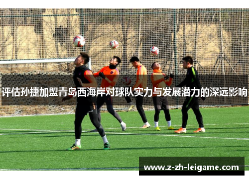 评估孙捷加盟青岛西海岸对球队实力与发展潜力的深远影响 评估孙捷加盟青岛西海岸对球队实力与发展潜力的深远影响