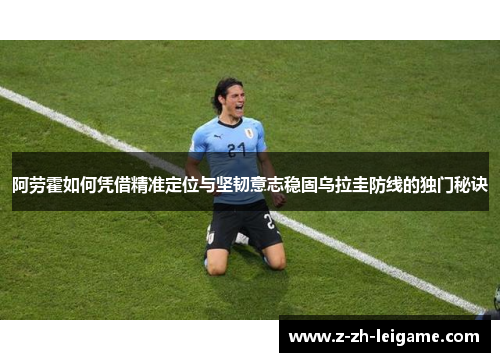 阿劳霍如何凭借精准定位与坚韧意志稳固乌拉圭防线的独门秘诀