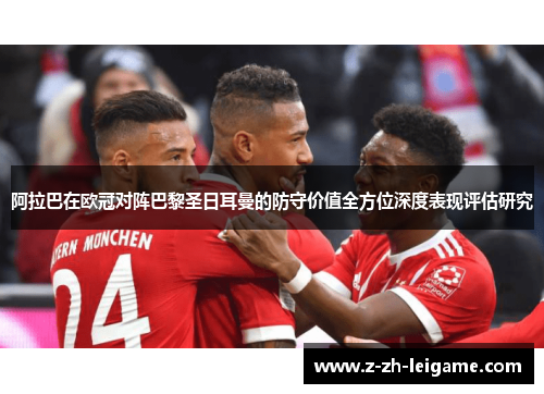 阿拉巴在欧冠对阵巴黎圣日耳曼的防守价值全方位深度表现评估研究 阿拉巴在欧冠对阵巴黎圣日耳曼的防守价值全方位深度表现评估研究