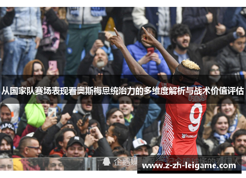 从国家队赛场表现看奥斯梅恩统治力的多维度解析与战术价值评估 从国家队赛场表现看奥斯梅恩统治力的多维度解析与战术价值评估