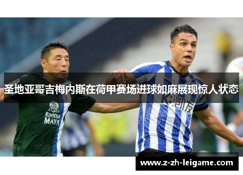 圣地亚哥吉梅内斯在荷甲赛场进球如麻展现惊人状态 圣地亚哥吉梅内斯在荷甲赛场进球如麻展现惊人状态