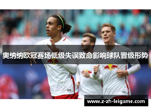 奥纳纳欧冠赛场低级失误致命影响球队晋级形势 奥纳纳欧冠赛场低级失误致命影响球队晋级形势