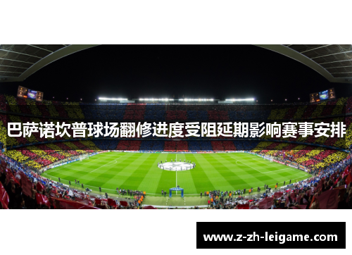 巴萨诺坎普球场翻修进度受阻延期影响赛事安排