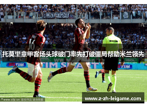 托莫里意甲客场头球破门率先打破僵局帮助米兰领先