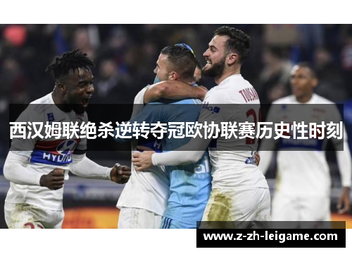西汉姆联绝杀逆转夺冠欧协联赛历史性时刻 西汉姆联绝杀逆转夺冠欧协联赛历史性时刻