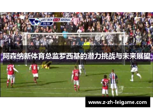 阿森纳新体育总监罗西基的潜力挑战与未来展望
