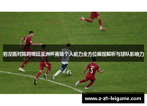 努涅斯对阵阿根廷亚洲杯赛场个人能力全方位展现解析与球队影响力 努涅斯对阵阿根廷亚洲杯赛场个人能力全方位展现解析与球队影响力