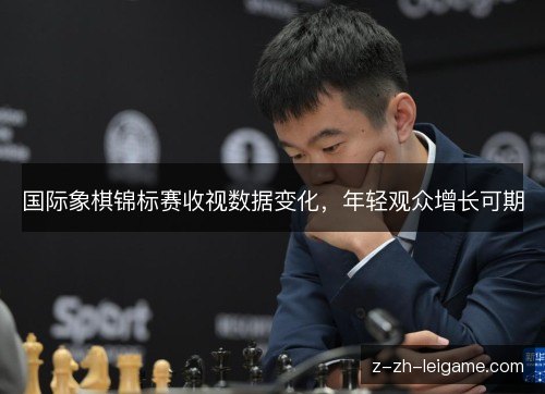 国际象棋锦标赛收视数据变化，年轻观众增长可期