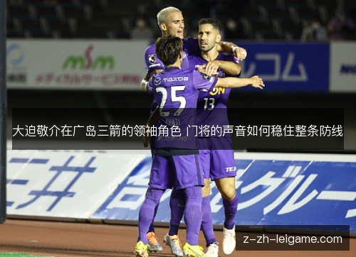 大迫敬介在广岛三箭的领袖角色 门将的声音如何稳住整条防线